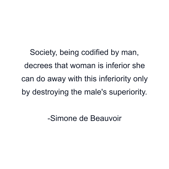 Society, being codified by man, decrees that woman is inferior she can do away with this inferiority only by destroying the male's superiority.