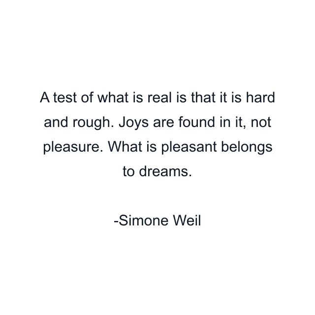 A test of what is real is that it is hard and rough. Joys are found in it, not pleasure. What is pleasant belongs to dreams.