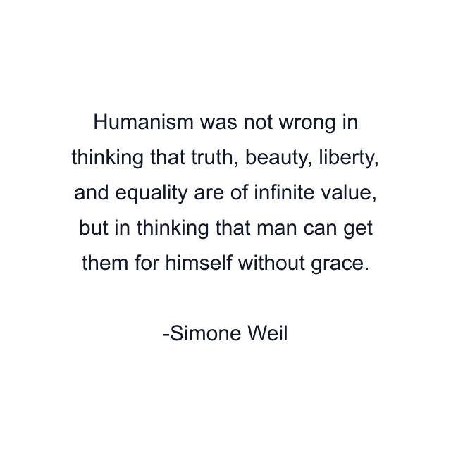 Humanism was not wrong in thinking that truth, beauty, liberty, and equality are of infinite value, but in thinking that man can get them for himself without grace.