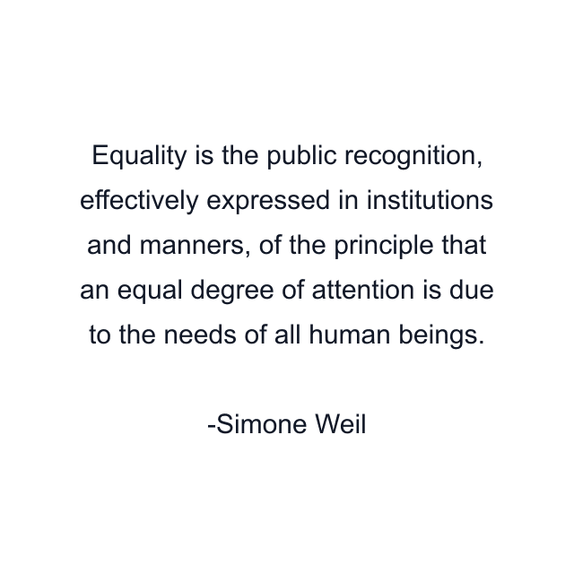 Equality is the public recognition, effectively expressed in institutions and manners, of the principle that an equal degree of attention is due to the needs of all human beings.