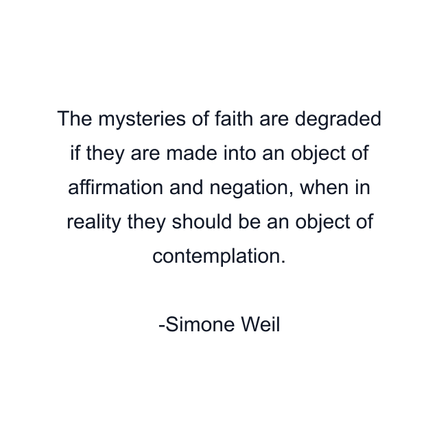 The mysteries of faith are degraded if they are made into an object of affirmation and negation, when in reality they should be an object of contemplation.