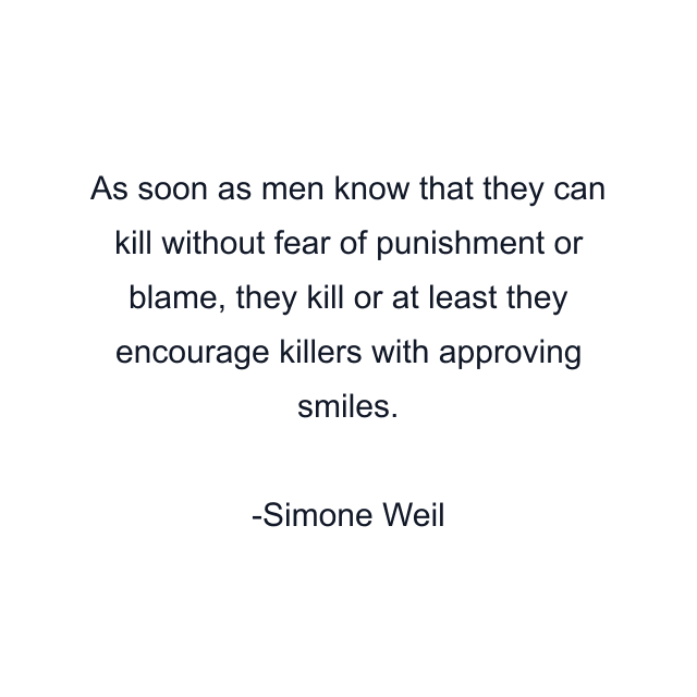 As soon as men know that they can kill without fear of punishment or blame, they kill or at least they encourage killers with approving smiles.