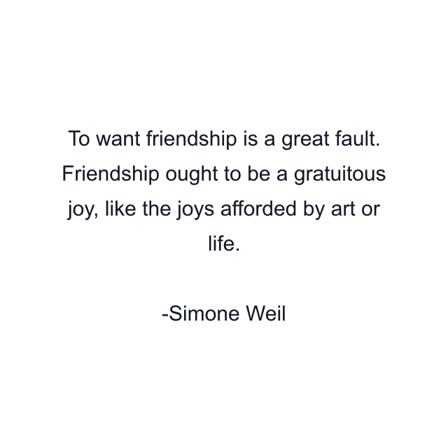 To want friendship is a great fault. Friendship ought to be a gratuitous joy, like the joys afforded by art or life.