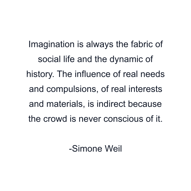 Imagination is always the fabric of social life and the dynamic of history. The influence of real needs and compulsions, of real interests and materials, is indirect because the crowd is never conscious of it.