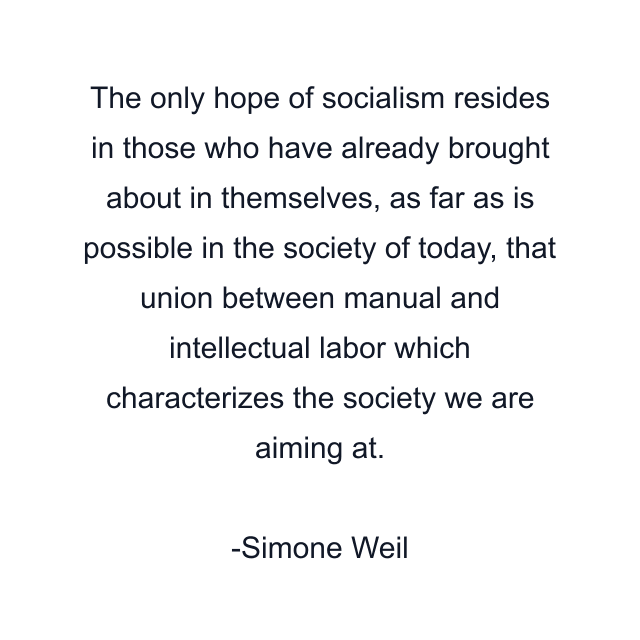 The only hope of socialism resides in those who have already brought about in themselves, as far as is possible in the society of today, that union between manual and intellectual labor which characterizes the society we are aiming at.