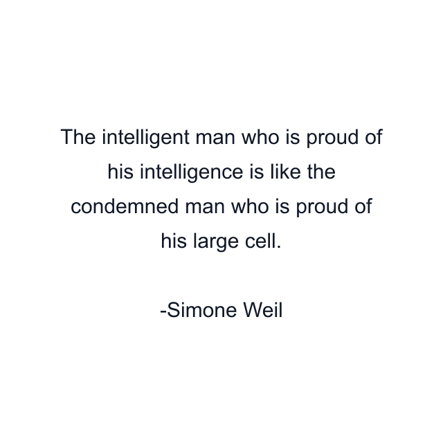 The intelligent man who is proud of his intelligence is like the condemned man who is proud of his large cell.