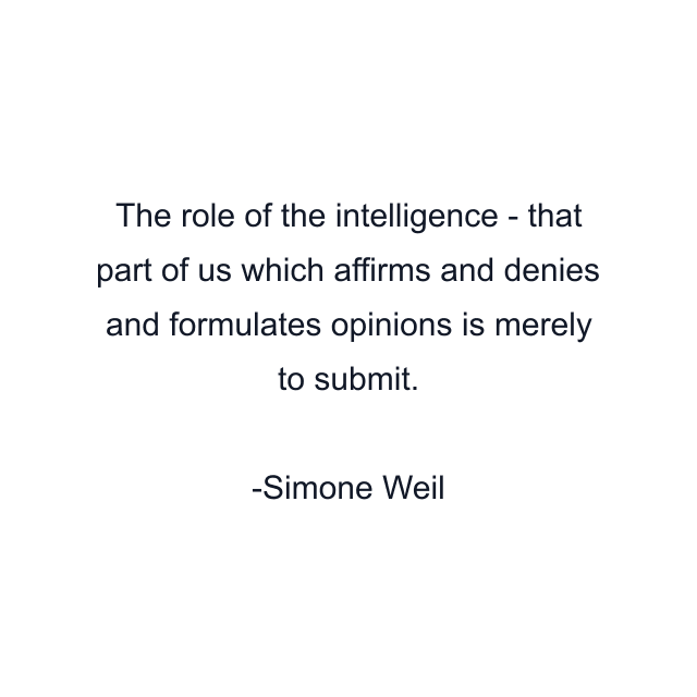 The role of the intelligence - that part of us which affirms and denies and formulates opinions is merely to submit.