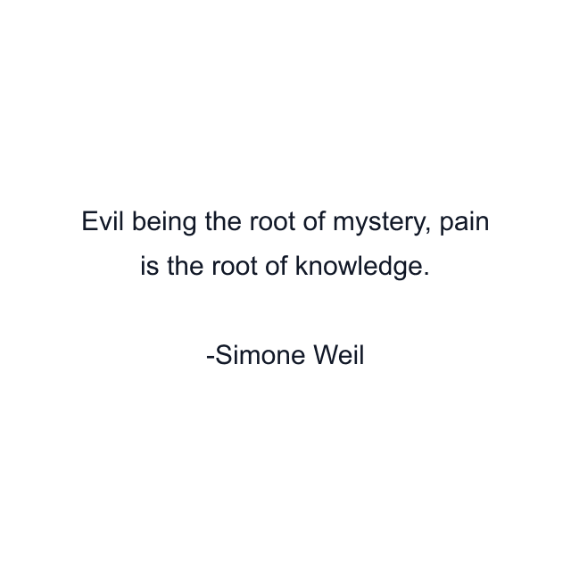 Evil being the root of mystery, pain is the root of knowledge.