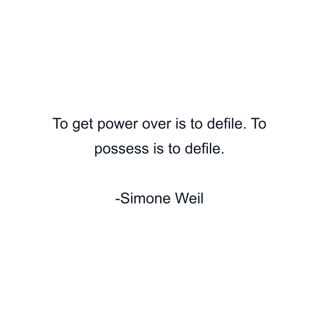 To get power over is to defile. To possess is to defile.