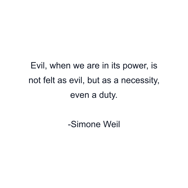 Evil, when we are in its power, is not felt as evil, but as a necessity, even a duty.