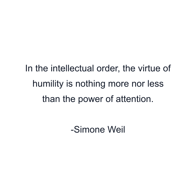 In the intellectual order, the virtue of humility is nothing more nor less than the power of attention.