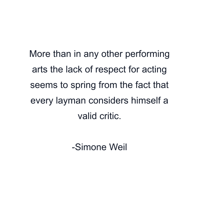 More than in any other performing arts the lack of respect for acting seems to spring from the fact that every layman considers himself a valid critic.