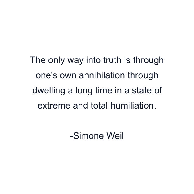 The only way into truth is through one's own annihilation through dwelling a long time in a state of extreme and total humiliation.