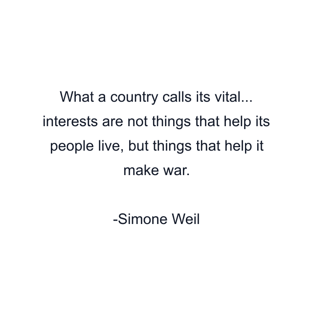 What a country calls its vital... interests are not things that help its people live, but things that help it make war.