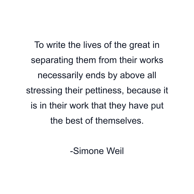 To write the lives of the great in separating them from their works necessarily ends by above all stressing their pettiness, because it is in their work that they have put the best of themselves.