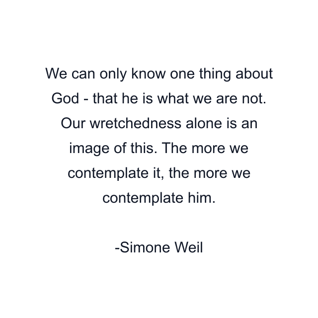 We can only know one thing about God - that he is what we are not. Our wretchedness alone is an image of this. The more we contemplate it, the more we contemplate him.