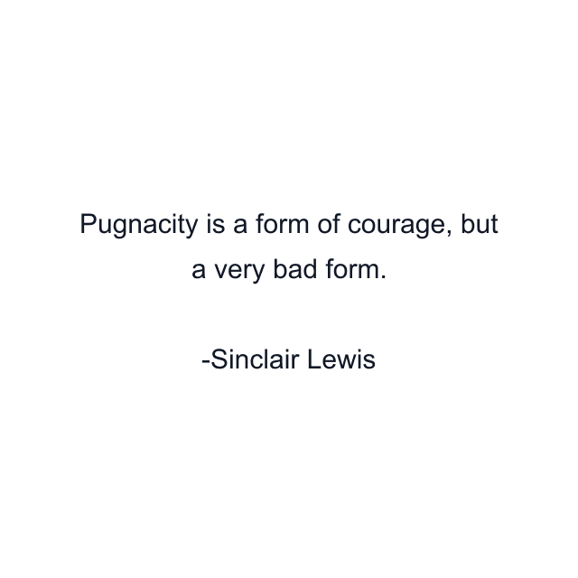 Pugnacity is a form of courage, but a very bad form.