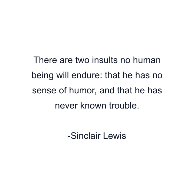 There are two insults no human being will endure: that he has no sense of humor, and that he has never known trouble.