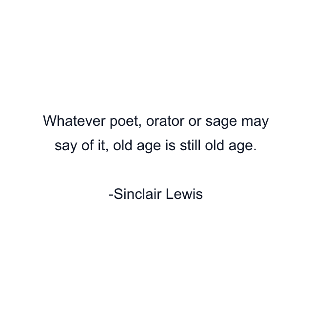 Whatever poet, orator or sage may say of it, old age is still old age.