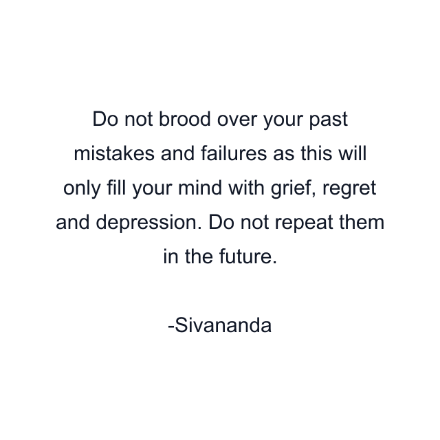 Do not brood over your past mistakes and failures as this will only fill your mind with grief, regret and depression. Do not repeat them in the future.