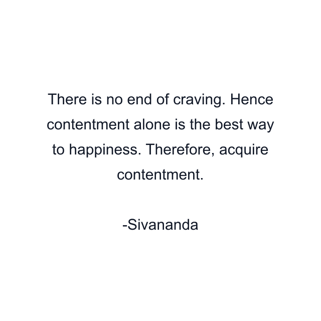 There is no end of craving. Hence contentment alone is the best way to happiness. Therefore, acquire contentment.