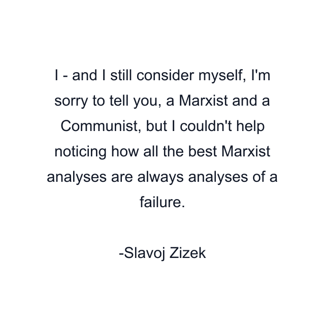 I - and I still consider myself, I'm sorry to tell you, a Marxist and a Communist, but I couldn't help noticing how all the best Marxist analyses are always analyses of a failure.