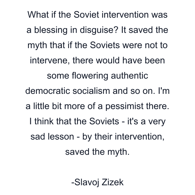 What if the Soviet intervention was a blessing in disguise? It saved the myth that if the Soviets were not to intervene, there would have been some flowering authentic democratic socialism and so on. I'm a little bit more of a pessimist there. I think that the Soviets - it's a very sad lesson - by their intervention, saved the myth.