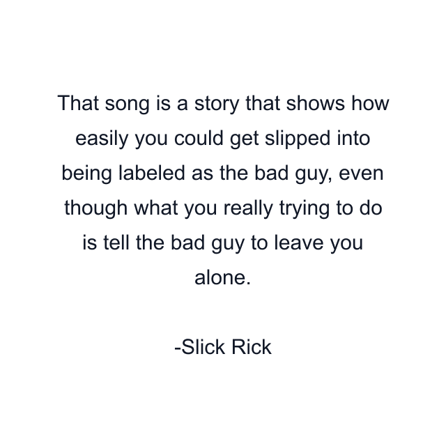 That song is a story that shows how easily you could get slipped into being labeled as the bad guy, even though what you really trying to do is tell the bad guy to leave you alone.