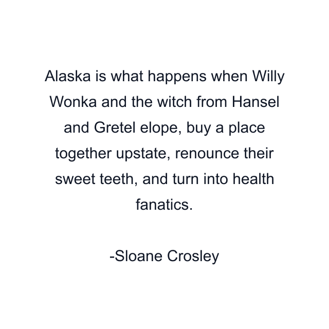 Alaska is what happens when Willy Wonka and the witch from Hansel and Gretel elope, buy a place together upstate, renounce their sweet teeth, and turn into health fanatics.