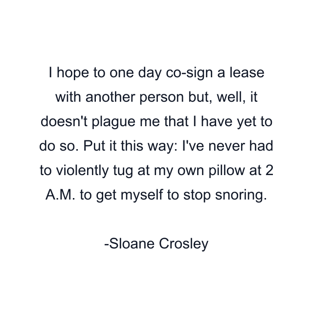 I hope to one day co-sign a lease with another person but, well, it doesn't plague me that I have yet to do so. Put it this way: I've never had to violently tug at my own pillow at 2 A.M. to get myself to stop snoring.