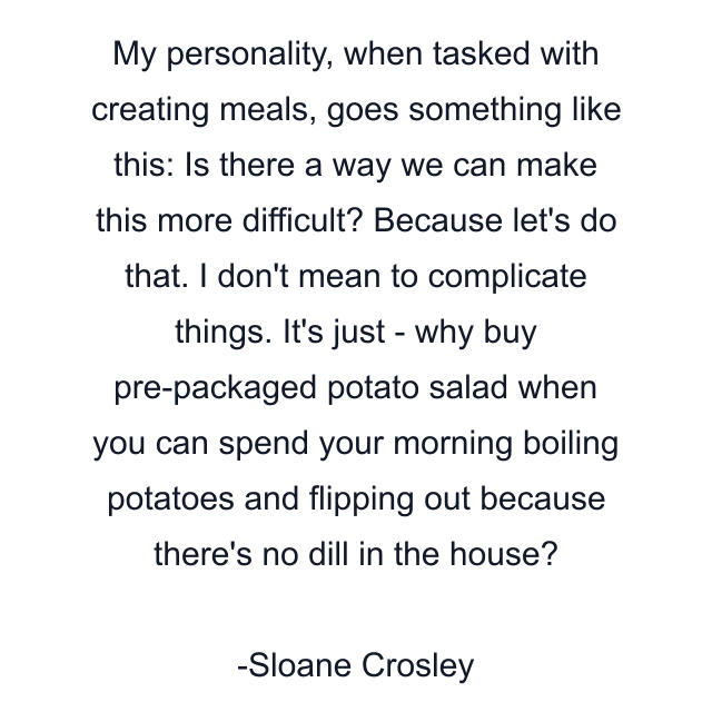 My personality, when tasked with creating meals, goes something like this: Is there a way we can make this more difficult? Because let's do that. I don't mean to complicate things. It's just - why buy pre-packaged potato salad when you can spend your morning boiling potatoes and flipping out because there's no dill in the house?