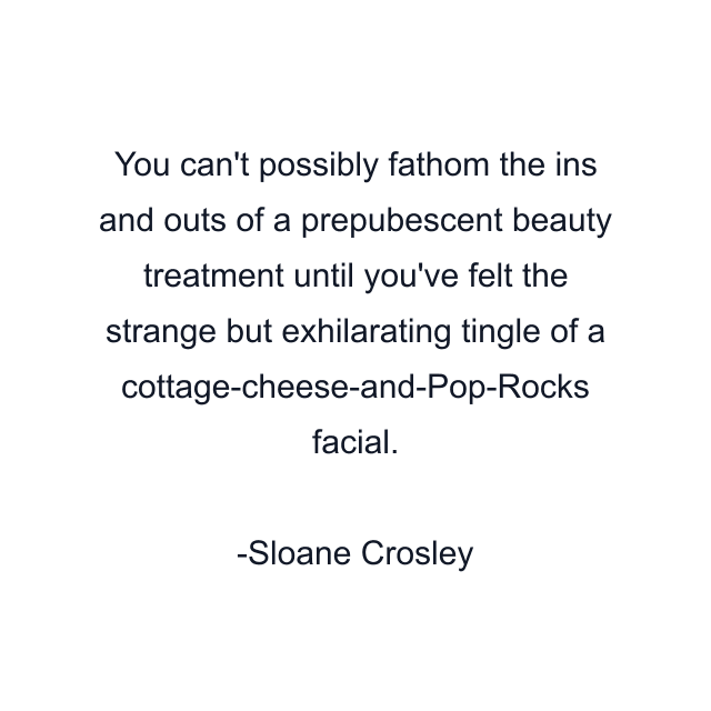 You can't possibly fathom the ins and outs of a prepubescent beauty treatment until you've felt the strange but exhilarating tingle of a cottage-cheese-and-Pop-Rocks facial.