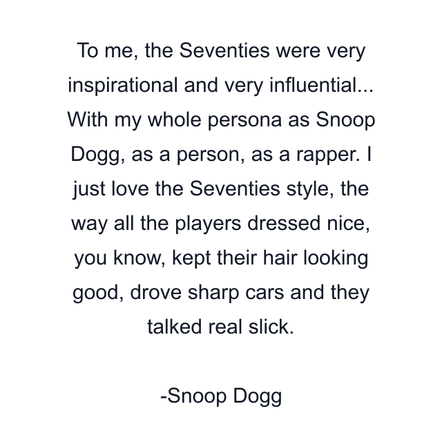 To me, the Seventies were very inspirational and very influential... With my whole persona as Snoop Dogg, as a person, as a rapper. I just love the Seventies style, the way all the players dressed nice, you know, kept their hair looking good, drove sharp cars and they talked real slick.