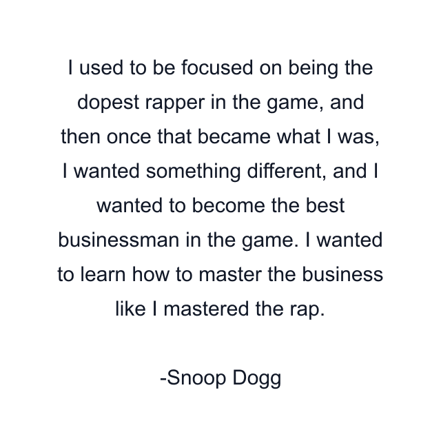 I used to be focused on being the dopest rapper in the game, and then once that became what I was, I wanted something different, and I wanted to become the best businessman in the game. I wanted to learn how to master the business like I mastered the rap.