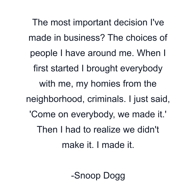 The most important decision I've made in business? The choices of people I have around me. When I first started I brought everybody with me, my homies from the neighborhood, criminals. I just said, 'Come on everybody, we made it.' Then I had to realize we didn't make it. I made it.