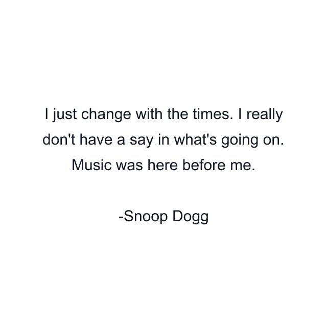 I just change with the times. I really don't have a say in what's going on. Music was here before me.