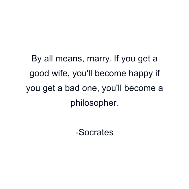 By all means, marry. If you get a good wife, you'll become happy if you get a bad one, you'll become a philosopher.