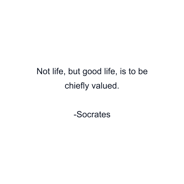 Not life, but good life, is to be chiefly valued.