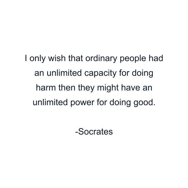 I only wish that ordinary people had an unlimited capacity for doing harm then they might have an unlimited power for doing good.