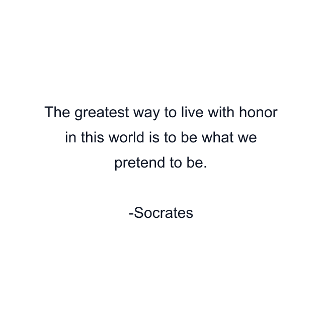 The greatest way to live with honor in this world is to be what we pretend to be.