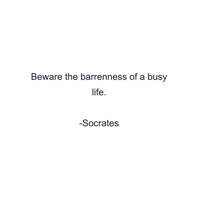 Beware the barrenness of a busy life.