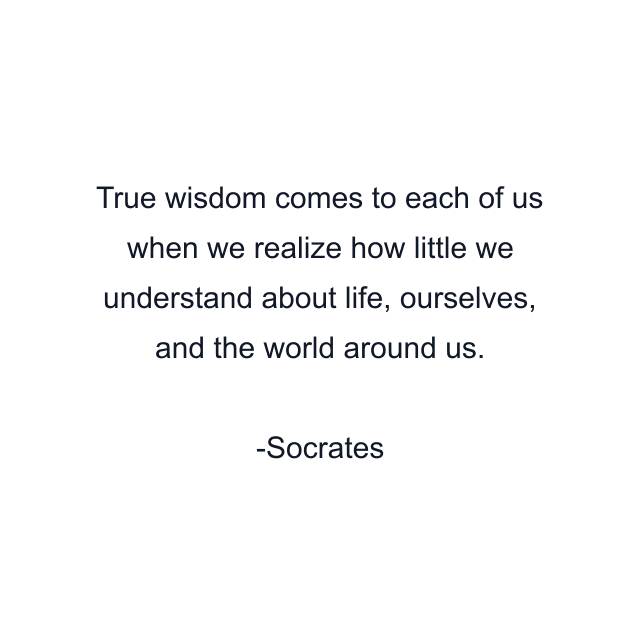 True wisdom comes to each of us when we realize how little we understand about life, ourselves, and the world around us.