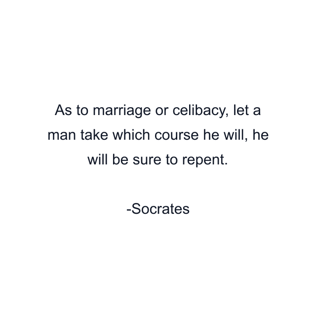 As to marriage or celibacy, let a man take which course he will, he will be sure to repent.