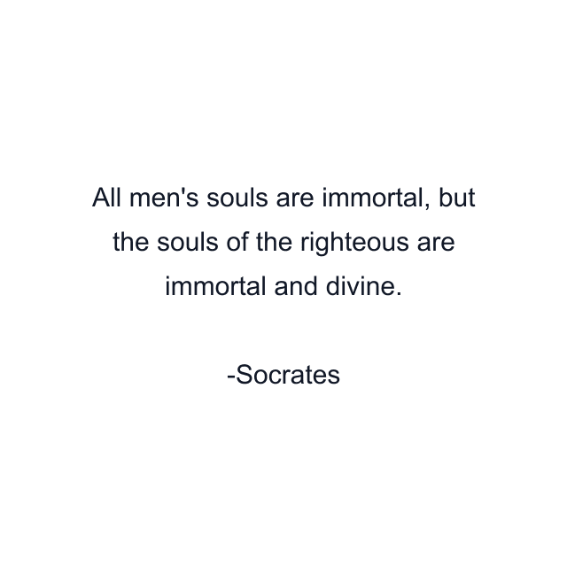 All men's souls are immortal, but the souls of the righteous are immortal and divine.