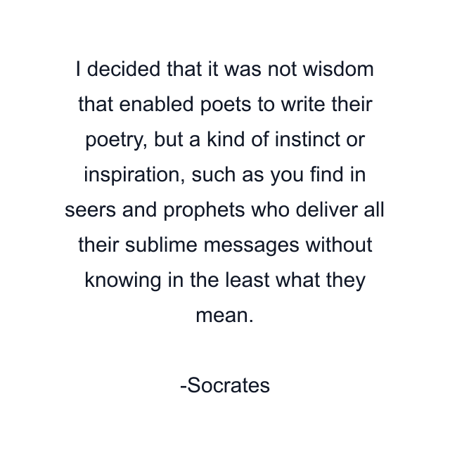 I decided that it was not wisdom that enabled poets to write their poetry, but a kind of instinct or inspiration, such as you find in seers and prophets who deliver all their sublime messages without knowing in the least what they mean.