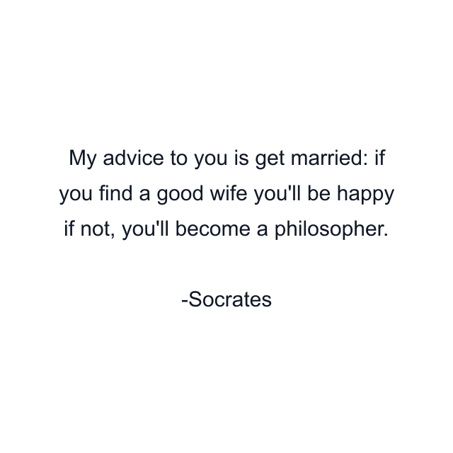 My advice to you is get married: if you find a good wife you'll be happy if not, you'll become a philosopher.