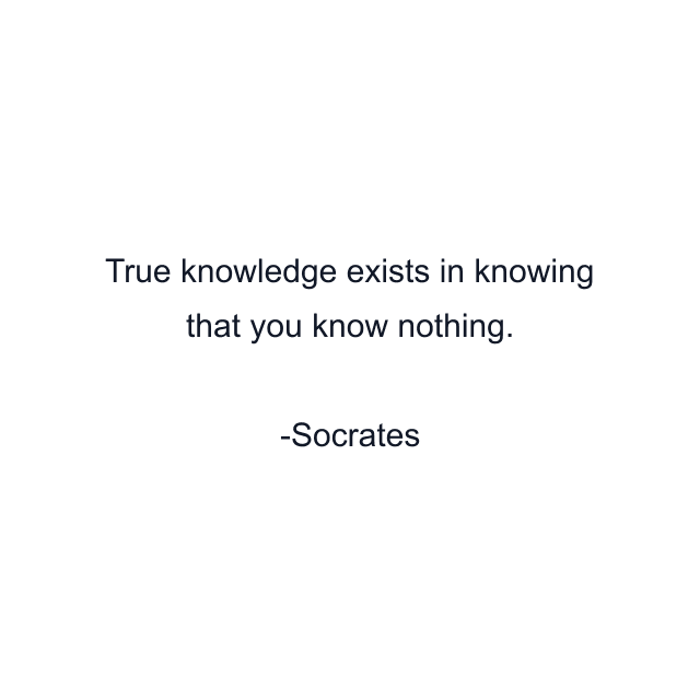 True knowledge exists in knowing that you know nothing.