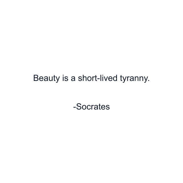 Beauty is a short-lived tyranny.