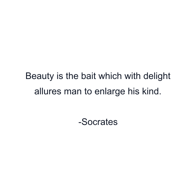 Beauty is the bait which with delight allures man to enlarge his kind.