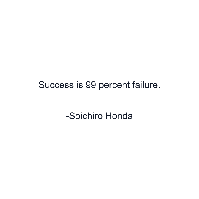 Success is 99 percent failure.